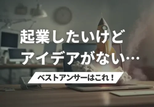 「起業したいけどアイデアがない」へのベストアンサーはこれ！