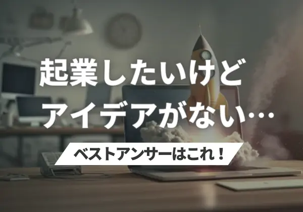 「起業したいけどアイデアがない」へのベストアンサーはこれ！